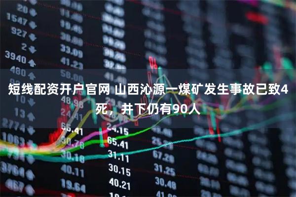 短线配资开户官网 山西沁源一煤矿发生事故已致4死，井下仍有90人